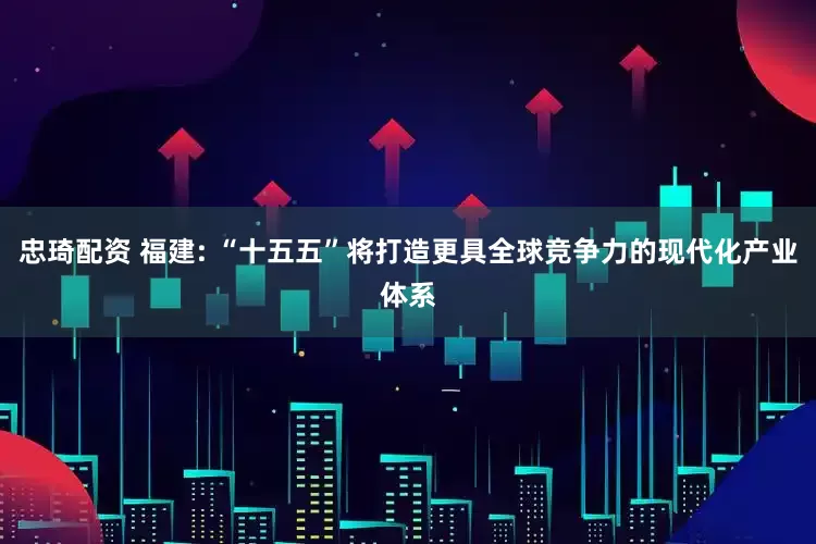 忠琦配资 福建: “十五五”将打造更具全球竞争力的现代化产业体系