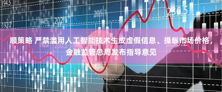 顺策略 严禁滥用人工智能技术生成虚假信息、操纵市场价格，金融监管总局发布指导意见