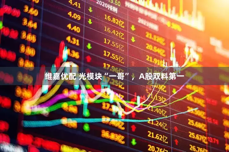 维嘉优配 光模块“一哥”，A股双料第一
