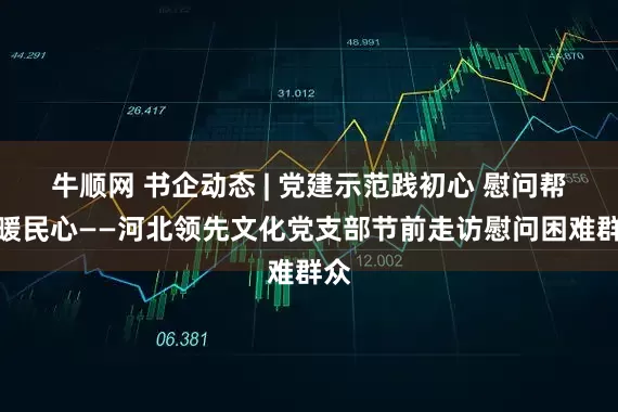 牛顺网 书企动态 | 党建示范践初心 慰问帮扶暖民心——河北领先文化党支部节前走访慰问困难群众